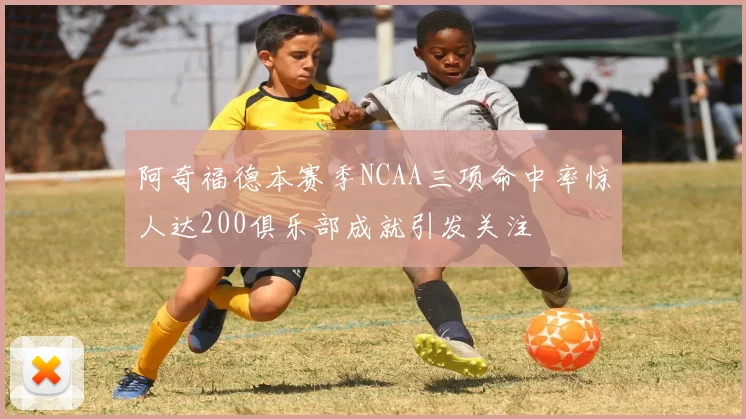 阿奇福德本赛季NCAA三项命中率惊人达200俱乐部成就引发关注