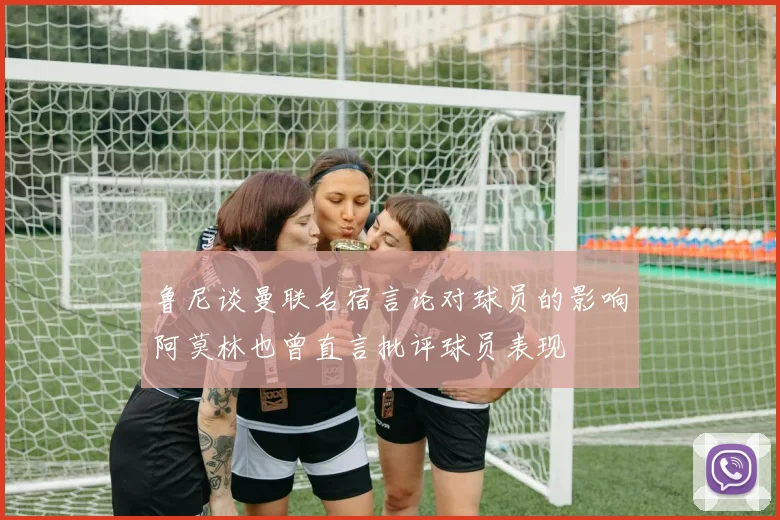 鲁尼谈曼联名宿言论对球员的影响阿莫林也曾直言批评球员表现