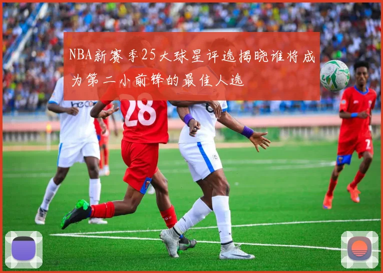 NBA新赛季25大球星评选揭晓谁将成为第二小前锋的最佳人选