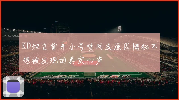 KD坦言曾开小号喷网友原因揭秘不想被发现的真实心声