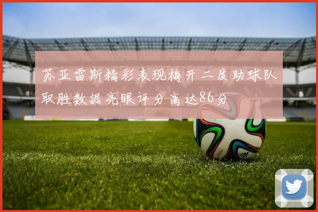 苏亚雷斯精彩表现梅开二度助球队取胜数据亮眼评分高达86分