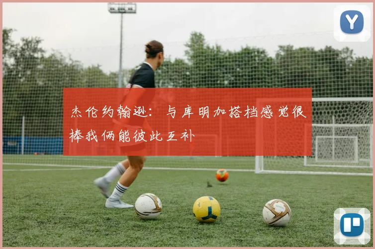 杰伦约翰逊：与库明加搭档感觉很棒我俩能彼此互补