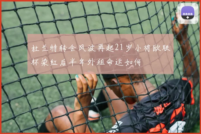 杜兰特转会风波再起21岁小将欧联杯染红后半年外租命运如何
