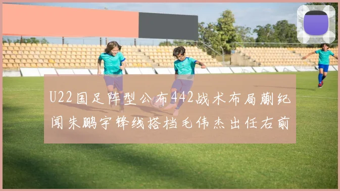 U22国足阵型公布442战术布局蒯纪闻朱鹏宇锋线搭档毛伟杰出任右前卫