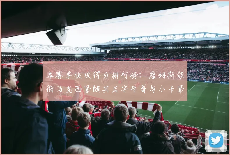 本赛季快攻得分排行榜：詹姆斯领衔马克西紧随其后字母哥与小卡紧追不舍