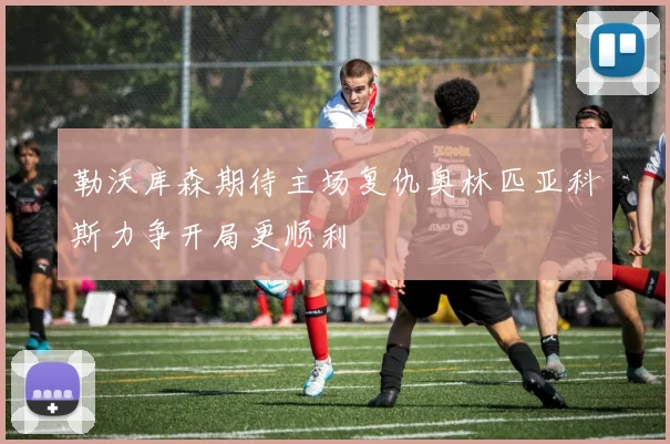 勒沃库森期待主场复仇奥林匹亚科斯力争开局更顺利