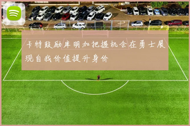 卡特鼓励库明加把握机会在勇士展现自我价值提升身价