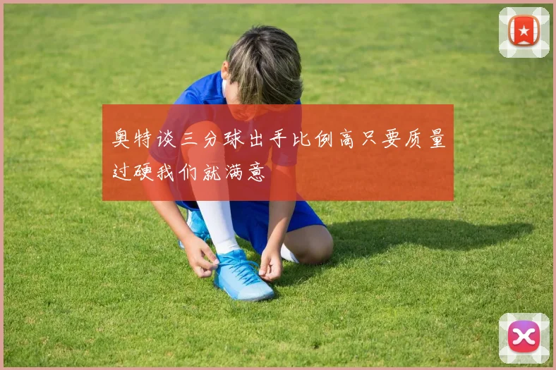 奥特谈三分球出手比例高只要质量过硬我们就满意