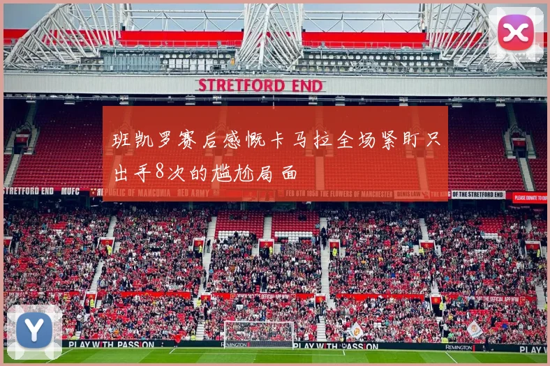 班凯罗赛后感慨卡马拉全场紧盯只出手8次的尴尬局面