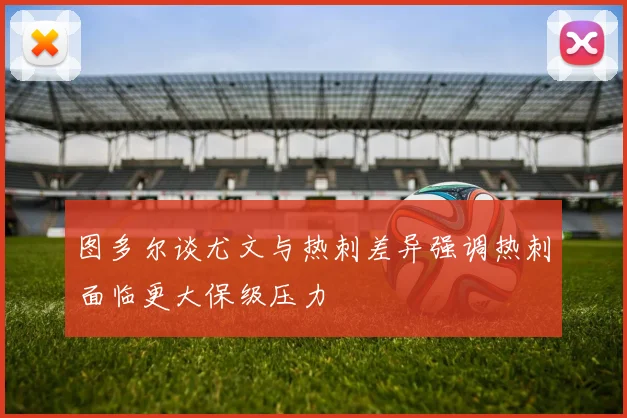 图多尔谈尤文与热刺差异强调热刺面临更大保级压力