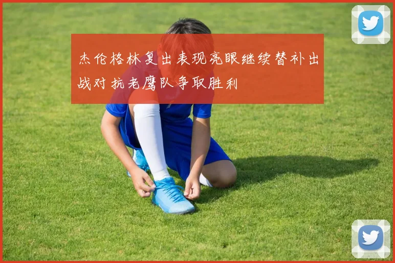 杰伦格林复出表现亮眼继续替补出战对抗老鹰队争取胜利