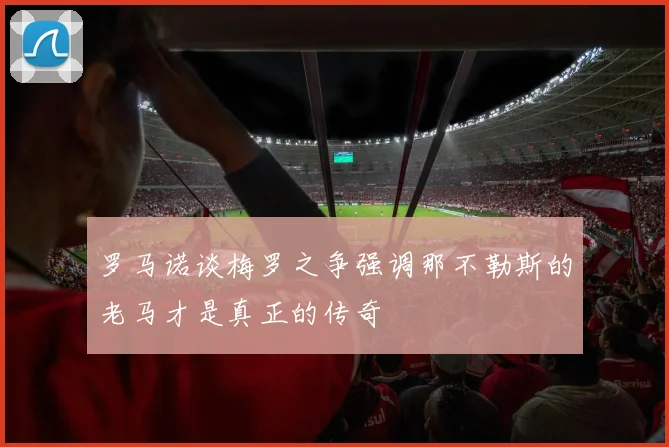 罗马诺谈梅罗之争强调那不勒斯的老马才是真正的传奇