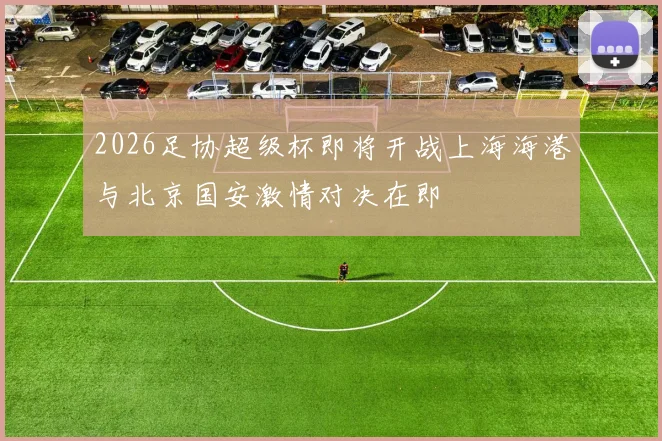 2026足协超级杯即将开战上海海港与北京国安激情对决在即