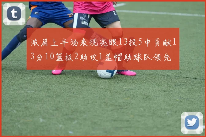 浓眉上半场表现亮眼13投5中贡献13分10篮板2助攻1盖帽助球队领先