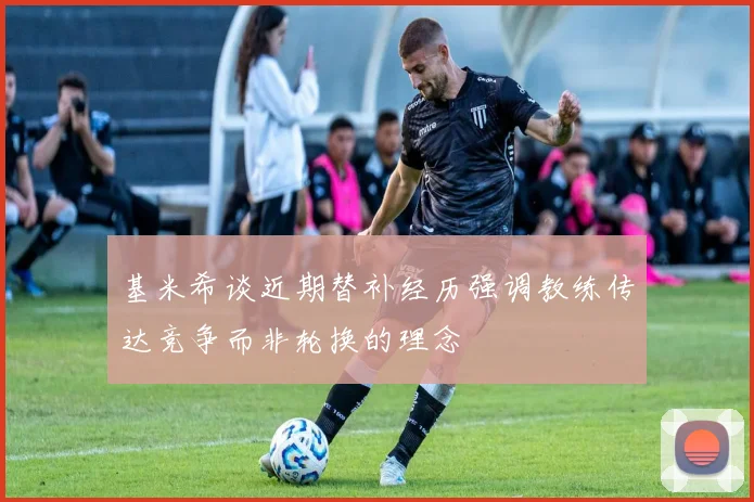 基米希谈近期替补经历强调教练传达竞争而非轮换的理念