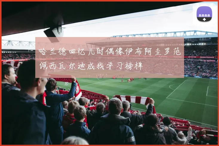 哈兰德回忆儿时偶像伊布阿圭罗范佩西瓦尔迪成我学习榜样