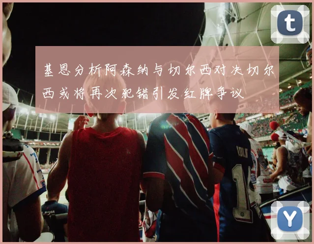 基恩分析阿森纳与切尔西对决切尔西或将再次犯错引发红牌争议