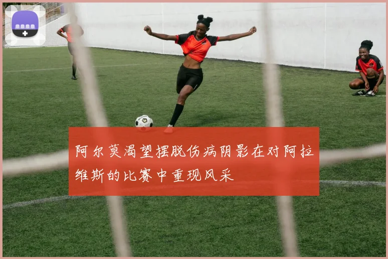 阿尔莫渴望摆脱伤病阴影在对阿拉维斯的比赛中重现风采