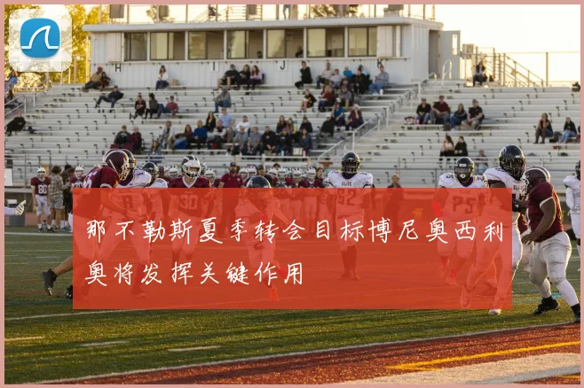 那不勒斯夏季转会目标博尼奥西利奥将发挥关键作用