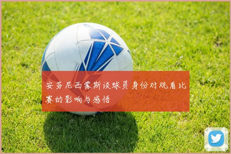 安芬尼西蒙斯谈球员身份对观看比赛的影响与感悟