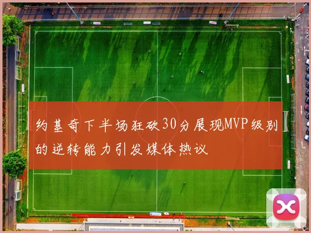 约基奇下半场狂砍30分展现MVP级别的逆转能力引发媒体热议