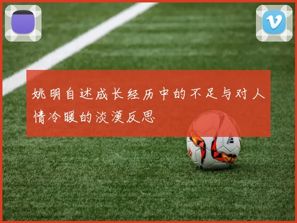 姚明自述成长经历中的不足与对人情冷暖的淡漠反思