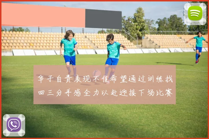 华子自责表现不佳希望通过训练找回三分手感全力以赴迎接下场比赛