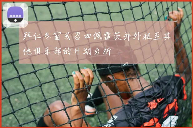 拜仁冬窗或召回佩雷茨并外租至其他俱乐部的计划分析