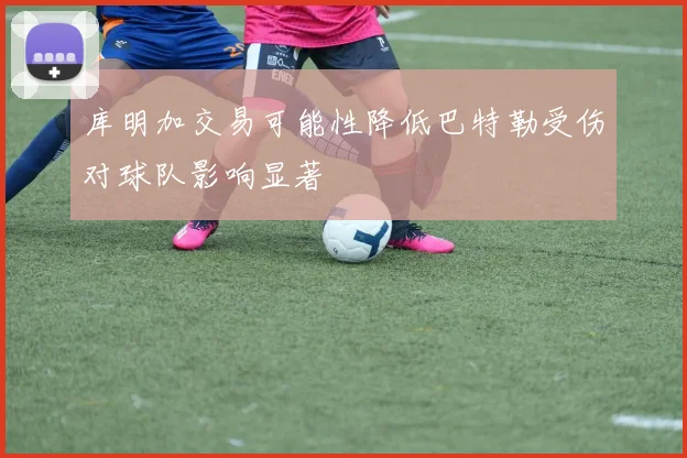 库明加交易可能性降低巴特勒受伤对球队影响显著