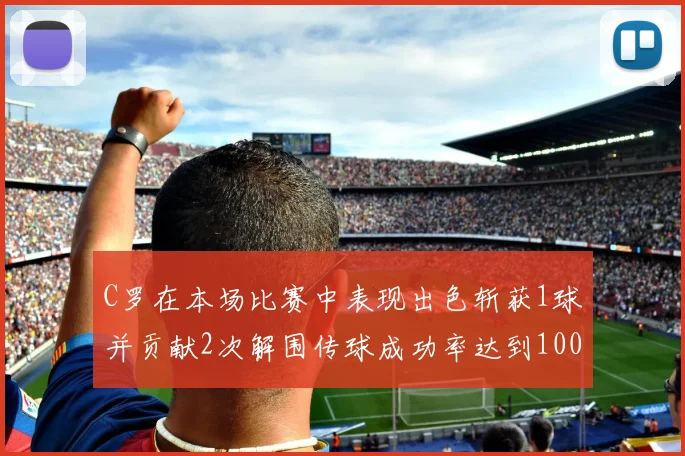 C罗在本场比赛中表现出色斩获1球并贡献2次解围传球成功率达到100