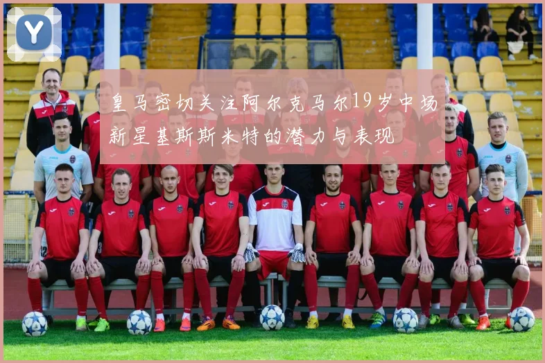 皇马密切关注阿尔克马尔19岁中场新星基斯斯米特的潜力与表现