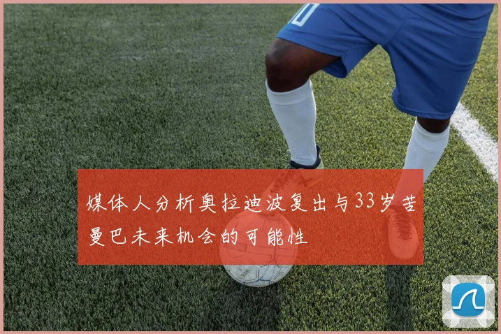 媒体人分析奥拉迪波复出与33岁苦曼巴未来机会的可能性