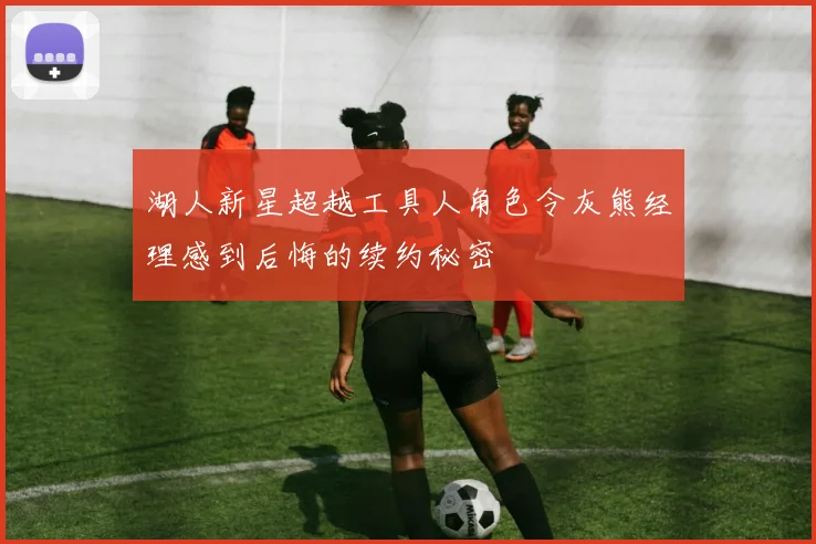 湖人新星超越工具人角色令灰熊经理感到后悔的续约秘密