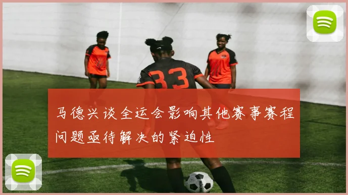 马德兴谈全运会影响其他赛事赛程问题亟待解决的紧迫性