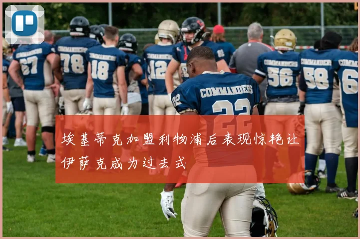 埃基蒂克加盟利物浦后表现惊艳让伊萨克成为过去式