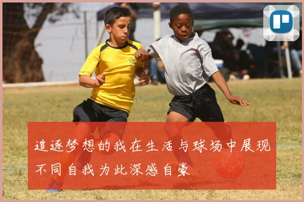 追逐梦想的我在生活与球场中展现不同自我为此深感自豪