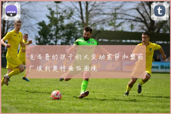 克洛普的孩子们大变动宽萨加盟药厂埃利奥特面临困境