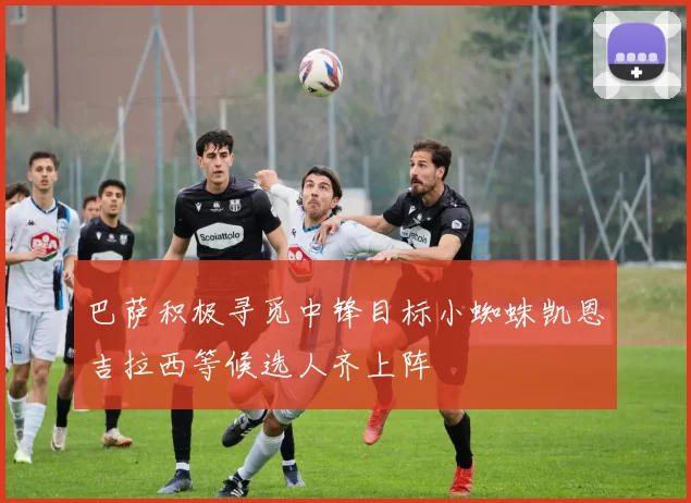 巴萨积极寻觅中锋目标小蜘蛛凯恩吉拉西等候选人齐上阵