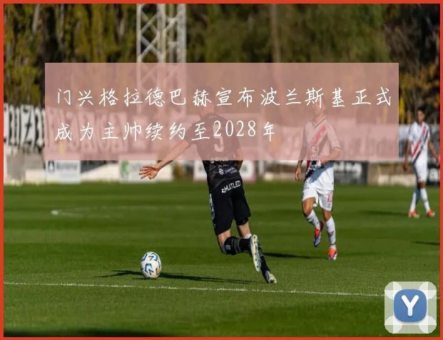 门兴格拉德巴赫宣布波兰斯基正式成为主帅续约至2028年