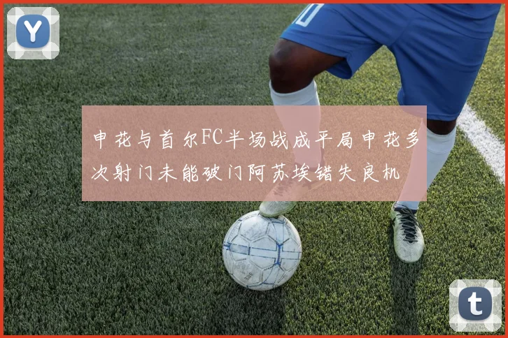 申花与首尔FC半场战成平局申花多次射门未能破门阿苏埃错失良机
