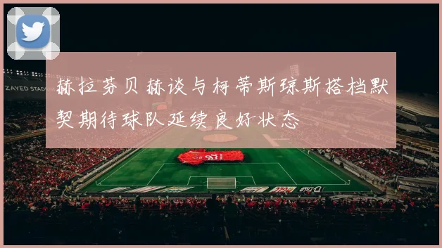 赫拉芬贝赫谈与柯蒂斯琼斯搭档默契期待球队延续良好状态