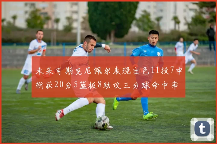 未来可期克尼佩尔表现出色11投7中斩获20分5篮板8助攻三分球命中率高达57