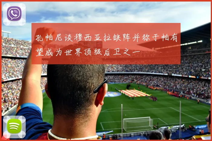 孔帕尼谈穆西亚拉缺阵并称于帕有望成为世界顶级后卫之一