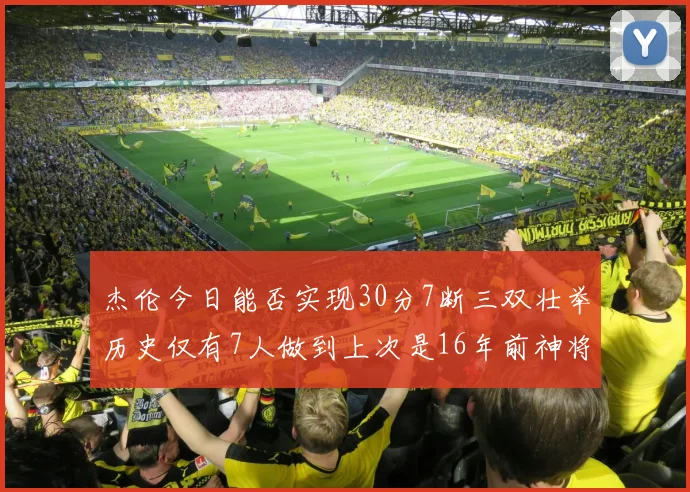 杰伦今日能否实现30分7断三双壮举历史仅有7人做到上次是16年前神将盖帽上双
