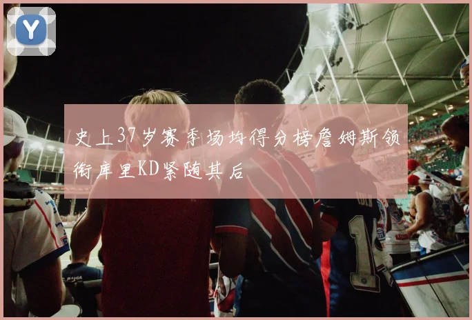 史上37岁赛季场均得分榜詹姆斯领衔库里KD紧随其后