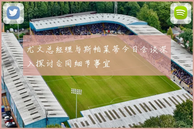 尤文总经理与斯帕莱蒂今日会谈深入探讨合同细节事宜