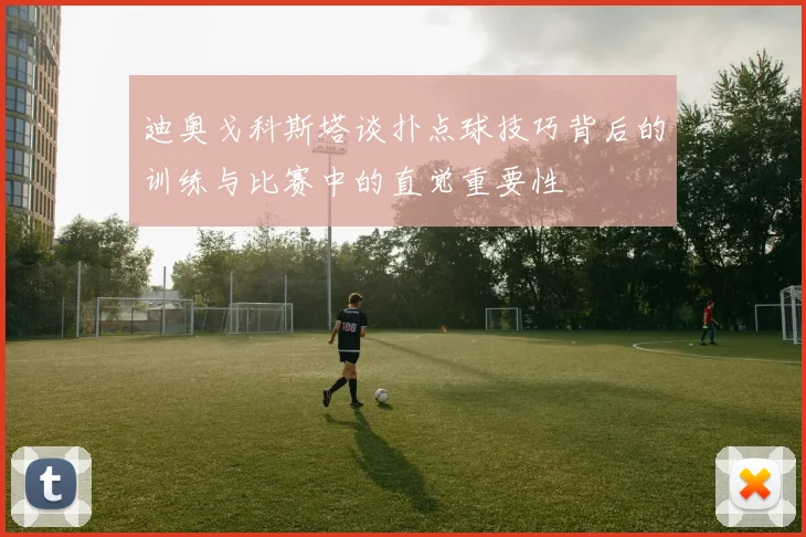 迪奥戈科斯塔谈扑点球技巧背后的训练与比赛中的直觉重要性