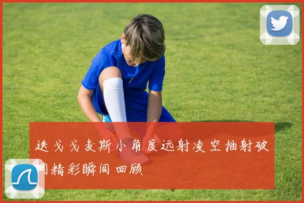 迭戈戈麦斯小角度远射凌空抽射破网精彩瞬间回顾