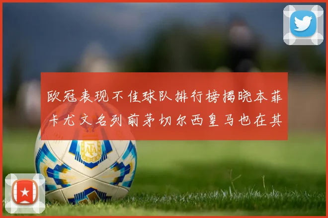 欧冠表现不佳球队排行榜揭晓本菲卡尤文名列前茅切尔西皇马也在其中
